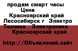 продам смарт часы › Цена ­ 1 200 - Красноярский край, Лесосибирск г. Электро-Техника » Электроника   . Красноярский край